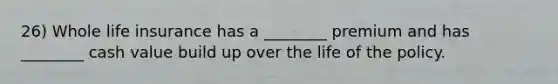 26) Whole life insurance has a ________ premium and has ________ cash value build up over the life of the policy.