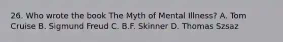 26. Who wrote the book The Myth of Mental Illness? A. Tom Cruise B. Sigmund Freud C. B.F. Skinner D. Thomas Szsaz