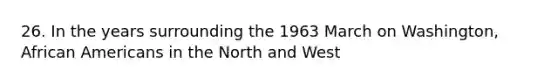 26. In the years surrounding the 1963 March on Washington, African Americans in the North and West