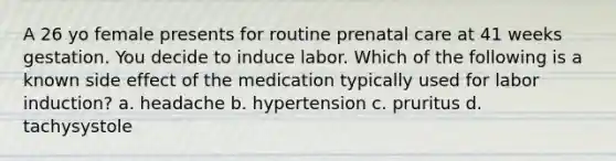 A 26 yo female presents for routine prenatal care at 41 weeks gestation. You decide to induce labor. Which of the following is a known side effect of the medication typically used for labor induction? a. headache b. hypertension c. pruritus d. tachysystole