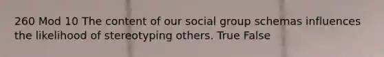 260 Mod 10 The content of our social group schemas influences the likelihood of stereotyping others. True False