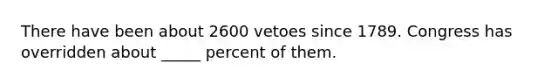 There have been about 2600 vetoes since 1789. Congress has overridden about _____ percent of them.