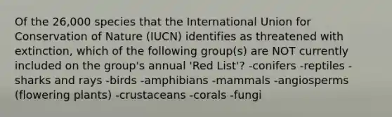 Of the 26,000 species that the International Union for Conservation of Nature (IUCN) identifies as threatened with extinction, which of the following group(s) are NOT currently included on the group's annual 'Red List'? -conifers -reptiles -sharks and rays -birds -amphibians -mammals -angiosperms (flowering plants) -crustaceans -corals -fungi