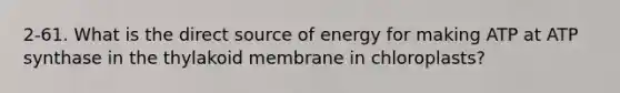 2-61. What is the direct source of energy for making ATP at ATP synthase in the thylakoid membrane in chloroplasts?