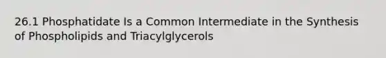 26.1 Phosphatidate Is a Common Intermediate in the Synthesis of Phospholipids and Triacylglycerols