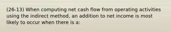 (26-13) When computing net cash flow from operating activities using the indirect method, an addition to net income is most likely to occur when there is a: