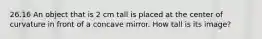 26.16 An object that is 2 cm tall is placed at the center of curvature in front of a concave mirror. How tall is its image?