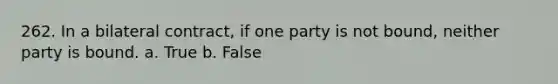 262. In a bilateral contract, if one party is not bound, neither party is bound. a. True b. False