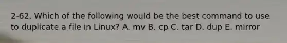 2-62. Which of the following would be the best command to use to duplicate a file in Linux? A. mv B. cp C. tar D. dup E. mirror