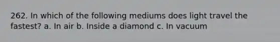 262. In which of the following mediums does light travel the fastest? a. In air b. Inside a diamond c. In vacuum