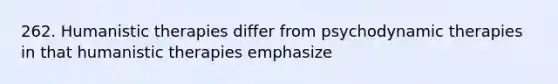 262. Humanistic therapies differ from psychodynamic therapies in that humanistic therapies emphasize