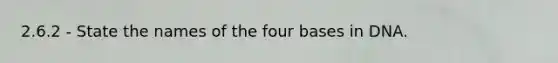 2.6.2 - State the names of the four bases in DNA.