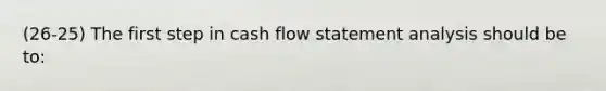 (26-25) The first step in cash flow statement analysis should be to: