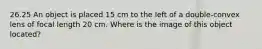 26.25 An object is placed 15 cm to the left of a double-convex lens of focal length 20 cm. Where is the image of this object located?