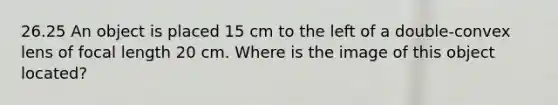 26.25 An object is placed 15 cm to the left of a double-convex lens of focal length 20 cm. Where is the image of this object located?