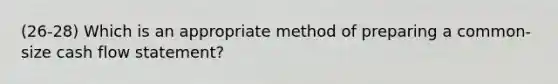 (26-28) Which is an appropriate method of preparing a common-size cash flow statement?