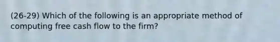 (26-29) Which of the following is an appropriate method of computing free cash flow to the firm?