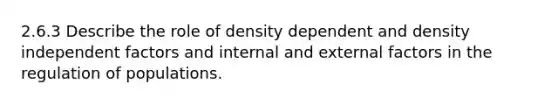 2.6.3 Describe the role of density dependent and density independent factors and internal and external factors in the regulation of populations.