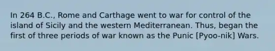 In 264 B.C., Rome and Carthage went to war for control of the island of Sicily and the western Mediterranean. Thus, began the first of three periods of war known as the Punic [Pyoo-nik] Wars.