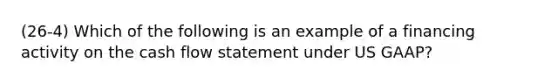 (26-4) Which of the following is an example of a financing activity on the cash flow statement under US GAAP?