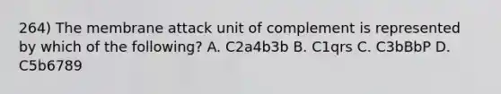 264) The membrane attack unit of complement is represented by which of the following? A. C2a4b3b B. C1qrs C. C3bBbP D. C5b6789