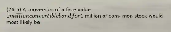 (26-5) A conversion of a face value 1 million convertible bond for1 million of com- mon stock would most likely be