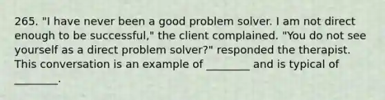 265. "I have never been a good problem solver. I am not direct enough to be successful," the client complained. "You do not see yourself as a direct problem solver?" responded the therapist. This conversation is an example of ________ and is typical of ________.