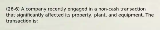 (26-6) A company recently engaged in a non-cash transaction that significantly affected its property, plant, and equipment. The transaction is: