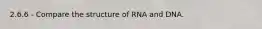 2.6.6 - Compare the structure of RNA and DNA.