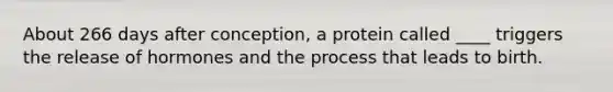 About 266 days after conception, a protein called ____ triggers the release of hormones and the process that leads to birth.