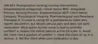 266 KEY: Postoperative nursing| nursing intervention| benzodiazepine antagonist| critical rescue MSC: Integrated Process: Nursing Process: Implementation NOT: Client Needs Category: Physiological Integrity: Pharmacological and Parenteral Therapies 9. A nurse is caring for a postoperative client who reports discomfort, but denies serious pain and does not want medication. What action by the nurse is best to promote comfort? a. Assess the clients pain on a 0-to-10 scale. b. Assist the client into a position of comfort. c. Have the client sit up in a recliner. d. Tell the client when pain medication is due.