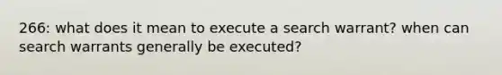 266: what does it mean to execute a search warrant? when can search warrants generally be executed?