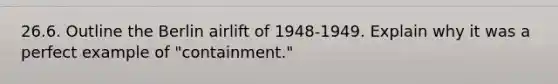 26.6. Outline the Berlin airlift of 1948-1949. Explain why it was a perfect example of "containment."