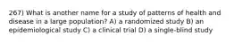 267) What is another name for a study of patterns of health and disease in a large population? A) a randomized study B) an epidemiological study C) a clinical trial D) a single-blind study