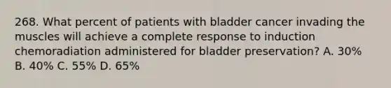 268. What percent of patients with bladder cancer invading the muscles will achieve a complete response to induction chemoradiation administered for bladder preservation? A. 30% B. 40% C. 55% D. 65%