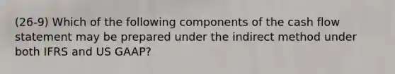 (26-9) Which of the following components of the cash flow statement may be prepared under the indirect method under both IFRS and US GAAP?