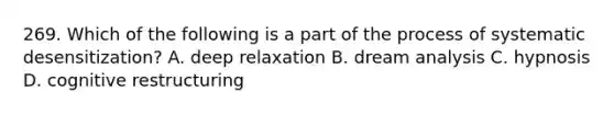 269. Which of the following is a part of the process of systematic desensitization? A. deep relaxation B. dream analysis C. hypnosis D. cognitive restructuring