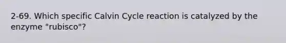 2-69. Which specific Calvin Cycle reaction is catalyzed by the enzyme "rubisco"?