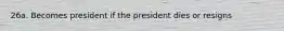 26a. Becomes president if the president dies or resigns