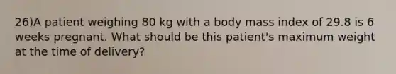 26)A patient weighing 80 kg with a body mass index of 29.8 is 6 weeks pregnant. What should be this patient's maximum weight at the time of delivery?