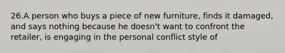 26.A person who buys a piece of new furniture, finds it damaged, and says nothing because he doesn't want to confront the retailer, is engaging in the personal conflict style of