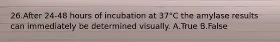 26.After 24-48 hours of incubation at 37°C the amylase results can immediately be determined visually. A.True B.False