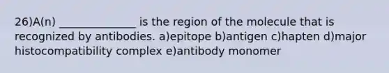 26)A(n) ______________ is the region of the molecule that is recognized by antibodies. a)epitope b)antigen c)hapten d)major histocompatibility complex e)antibody monomer