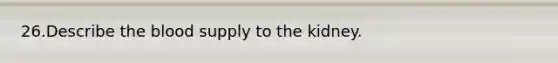 26.Describe <a href='https://www.questionai.com/knowledge/k7oXMfj7lk-the-blood' class='anchor-knowledge'>the blood</a> supply to the kidney.