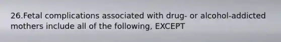 26.Fetal complications associated with drug- or alcohol-addicted mothers include all of the following, EXCEPT