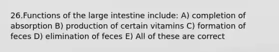 26.Functions of the large intestine include: A) completion of absorption B) production of certain vitamins C) formation of feces D) elimination of feces E) All of these are correct