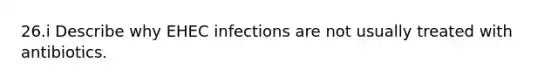 26.i Describe why EHEC infections are not usually treated with antibiotics.