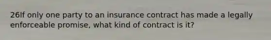 26If only one party to an insurance contract has made a legally enforceable promise, what kind of contract is it?