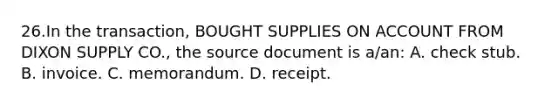 26.In the transaction, BOUGHT SUPPLIES ON ACCOUNT FROM DIXON SUPPLY CO., the source document is a/an: A. check stub. B. invoice. C. memorandum. D. receipt.