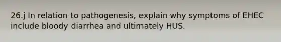 26.j In relation to pathogenesis, explain why symptoms of EHEC include bloody diarrhea and ultimately HUS.